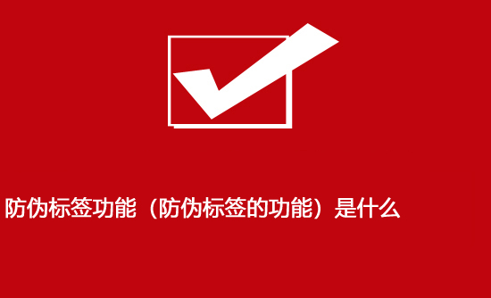 防偽標(biāo)簽功能（防偽標(biāo)簽的功能）是什么