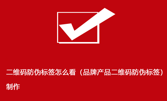 二維碼防偽標(biāo)簽怎么看（品牌產(chǎn)品二維碼防偽標(biāo)簽）制作