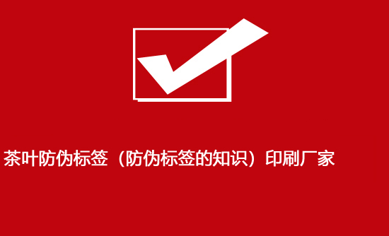 茶葉防偽標(biāo)簽（防偽標(biāo)簽的知識）印刷廠家