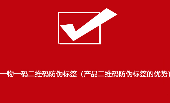 一物一碼二維碼防偽標(biāo)簽（產(chǎn)品二維碼防偽標(biāo)簽的優(yōu)勢(shì)）